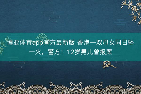 博亚体育app官方最新版 香港一双母女同日坠一火，警方：12岁男儿曾报案