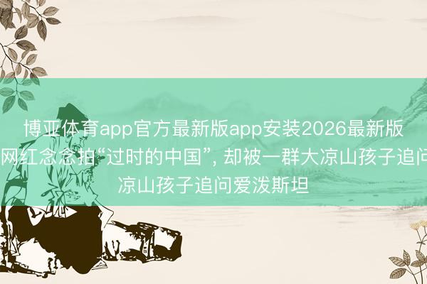 博亚体育app官方最新版app安装2026最新版 好意思国网红念念拍“过时的中国”, 却被一群大凉山孩子追问爱泼斯坦