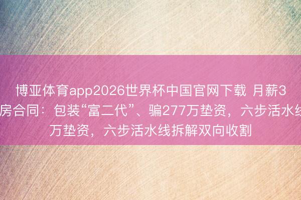 博亚体育app2026世界杯中国官网下载 月薪3千签1850万购房合同：包装“富二代”、骗277万垫资，六步活水线拆解双向收割