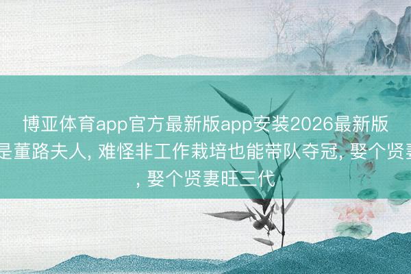 博亚体育app官方最新版app安装2026最新版 正本她是董路夫人, 难怪非工作栽培也能带队夺冠, 娶个贤妻旺三代