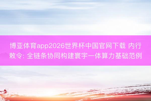 博亚体育app2026世界杯中国官网下载 内行敕令: 全链条协同构建寰宇一体算力基础范例