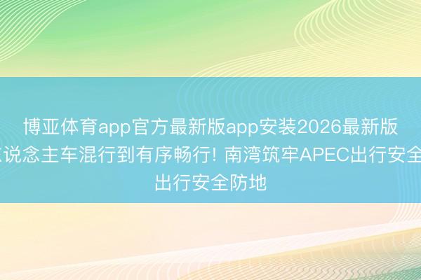 博亚体育app官方最新版app安装2026最新版 从东说念主车混行到有序畅行! 南湾筑牢APEC出行安全防地