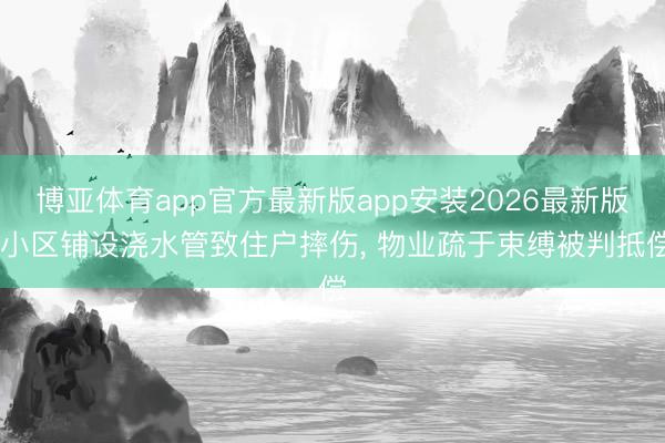 博亚体育app官方最新版app安装2026最新版 小区铺设浇水管致住户摔伤, 物业疏于束缚被判抵偿