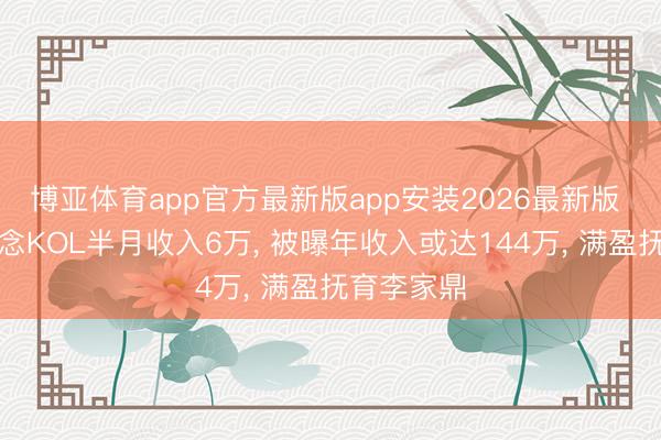 博亚体育app官方最新版app安装2026最新版 李泳豪作念KOL半月收入6万, 被曝年收入或达144万, 满盈抚育李家鼎