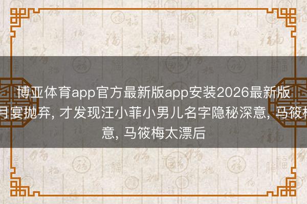 博亚体育app官方最新版app安装2026最新版 直到朔月宴抛弃, 才发现汪小菲小男儿名字隐秘深意, 马筱梅太漂后