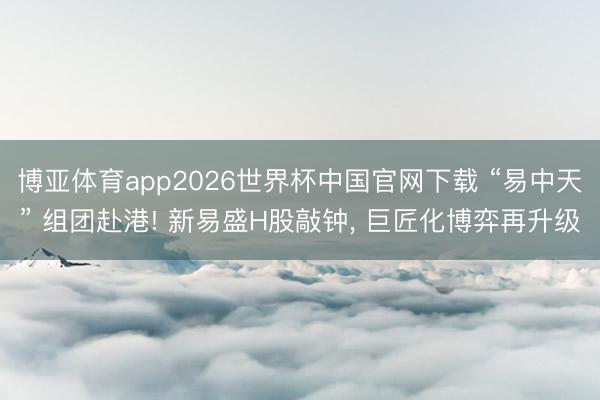 博亚体育app2026世界杯中国官网下载 “易中天” 组团赴港! 新易盛H股敲钟, 巨匠化博弈再升级