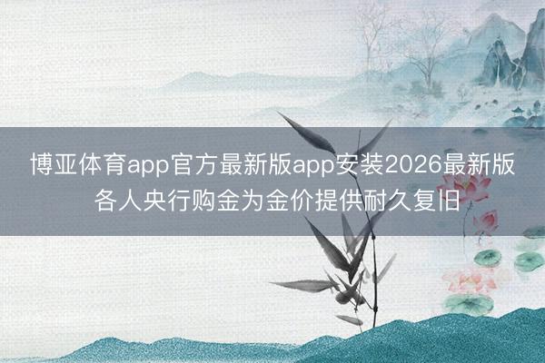 博亚体育app官方最新版app安装2026最新版 各人央行购金为金价提供耐久复旧