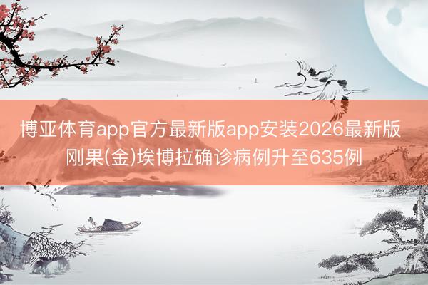 博亚体育app官方最新版app安装2026最新版 刚果(金)埃博拉确诊病例升至635例