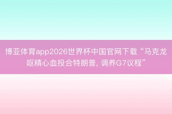 博亚体育app2026世界杯中国官网下载 “马克龙呕精心血投合特朗普, 调养G7议程”