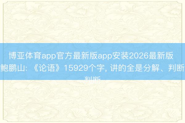 博亚体育app官方最新版app安装2026最新版 鲍鹏山: 《论语》15929个字, 讲的全是分解、判断
