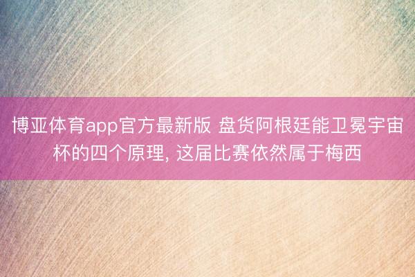 博亚体育app官方最新版 盘货阿根廷能卫冕宇宙杯的四个原理, 这届比赛依然属于梅