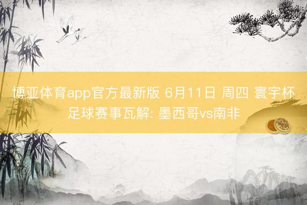 博亚体育app官方最新版 6月11日 周四 寰宇杯足球赛事瓦解: 墨西哥vs南非