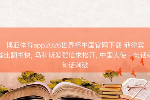 博亚体育app2026世界杯中国官网下载 菲律宾变脸比翻书快, 马科斯发贺信求松开, 中国大使一句话刺破