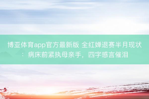 博亚体育app官方最新版 全红婵退赛半月现状：病床前紧执母亲手，四字感言催泪