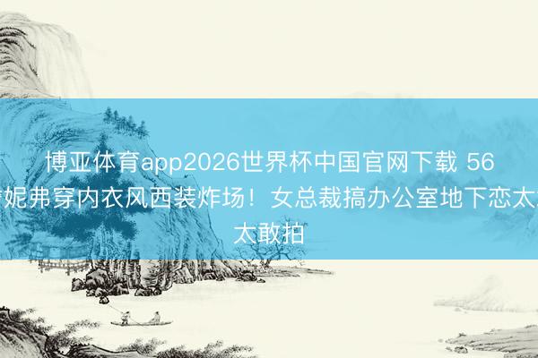 博亚体育app2026世界杯中国官网下载 56岁詹妮弗穿内衣风西装炸场!女总裁搞办公室地下恋太敢拍