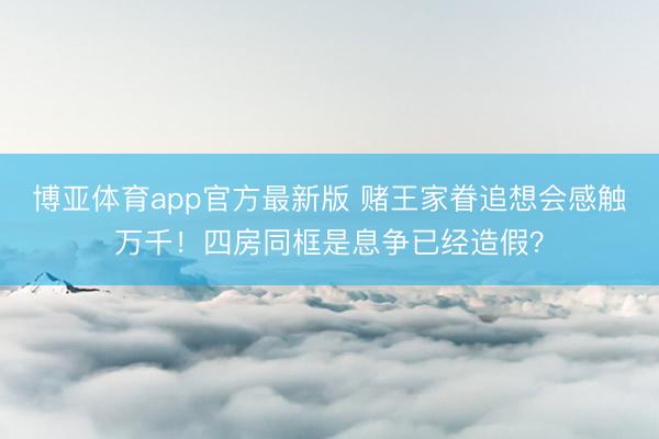 博亚体育app官方最新版 赌王家眷追想会感触万千！四房同框是息争已经造假？