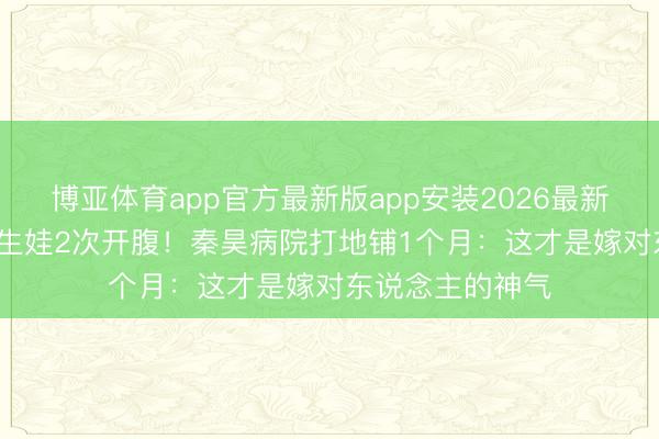 博亚体育app官方最新版app安装2026最新版 48岁伊能静生娃2次开腹！秦昊病院打地铺1个月：这才是嫁对东说念主的神气