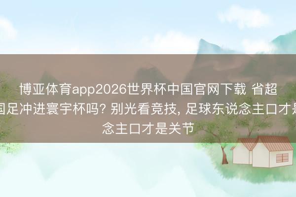 博亚体育app2026世界杯中国官网下载 省超能帮国足冲进寰宇杯吗? 别光看竞技， 足球东说念主口才是关节