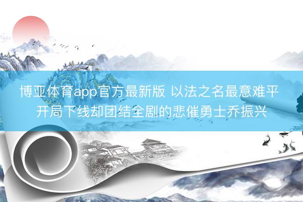 博亚体育app官方最新版 以法之名最意难平 开局下线却团结全剧的悲催勇士乔振兴