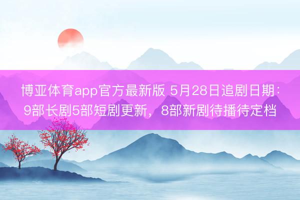 博亚体育app官方最新版 5月28日追剧日期：9部长剧5部短剧更新，8部新剧待播待定档
