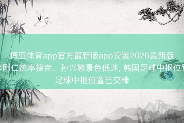 博亚体育app官方最新版app安装2026最新版 韩媒: 李刚仁统率捷克、孙兴慜景色低迷， 韩国足球中枢位置已交棒