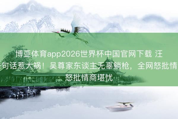 博亚体育app2026世界杯中国官网下载 汪东城一句话惹大祸！吴尊家东谈主无辜躺枪，全网怒批情商堪忧