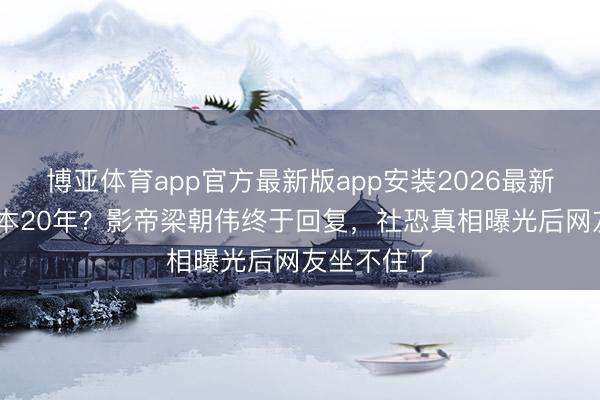 博亚体育app官方最新版app安装2026最新版 假寓日本20年？影帝梁朝伟终于回复，社恐真相曝光后网友坐不住了