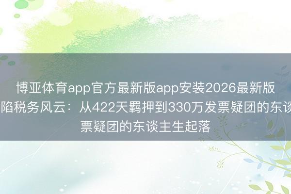 博亚体育app官方最新版app安装2026最新版 刘晓庆两陷税务风云：从422天羁押到330万发票疑团的东谈主生起落