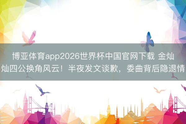 博亚体育app2026世界杯中国官网下载 金灿灿四公换角风云！半夜发文谈歉，委曲背后隐退情
