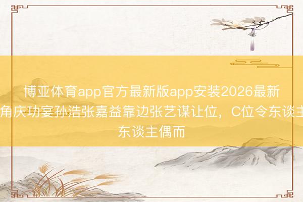 博亚体育app官方最新版app安装2026最新版 主角庆功宴孙浩张嘉益靠边张艺谋让位，C位令东谈主偶而