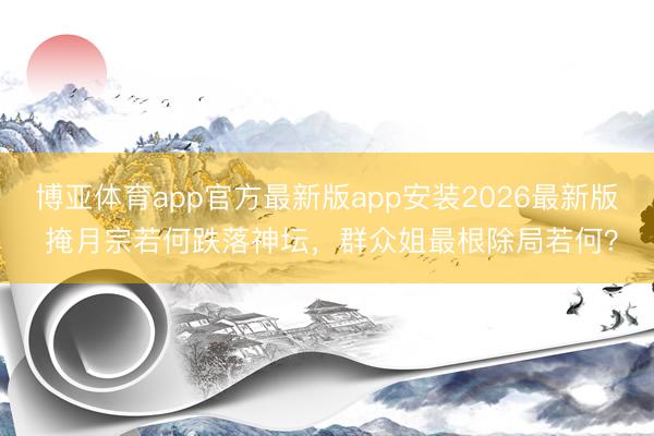 博亚体育app官方最新版app安装2026最新版 掩月宗若何跌落神坛，群众姐最根除局若何？