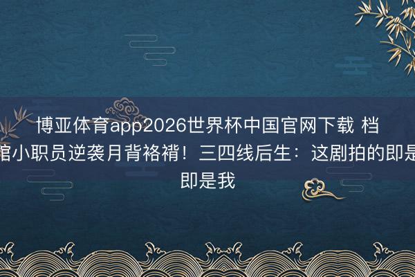 博亚体育app2026世界杯中国官网下载 档案馆小职员逆袭月背袼褙！三四线后生：这剧拍的即是我