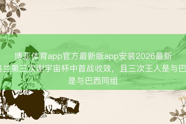 博亚体育app官方最新版app安装2026最新版 苏格兰第三次谢宇宙杯中首战收效,且三次王人是与巴西同组