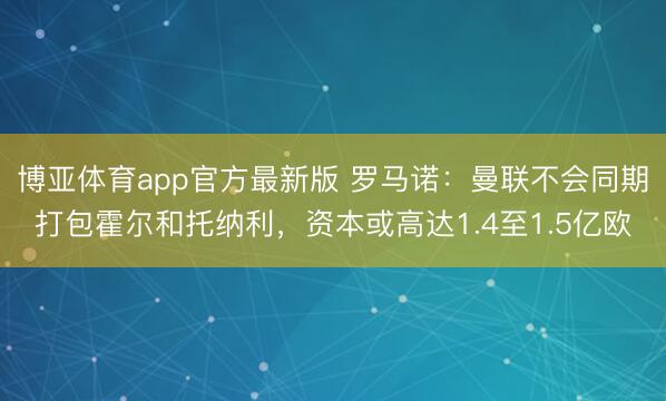 博亚体育app官方最新版 罗马诺:曼联不会同期打包霍尔和托纳利,资本或高达1.4至1.5亿欧