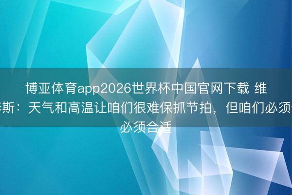 博亚体育app2026世界杯中国官网下载 维尼修斯：天气和高温让咱们很难保抓节拍，但咱们必须合适