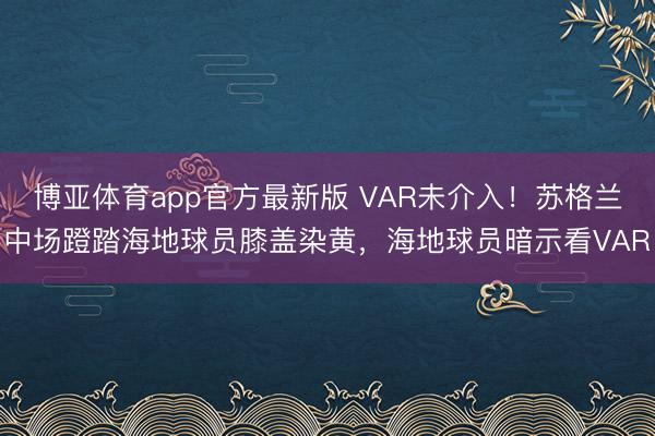 博亚体育app官方最新版 VAR未介入！苏格兰中场蹬踏海地球员膝盖染黄，海地球员暗示看VAR