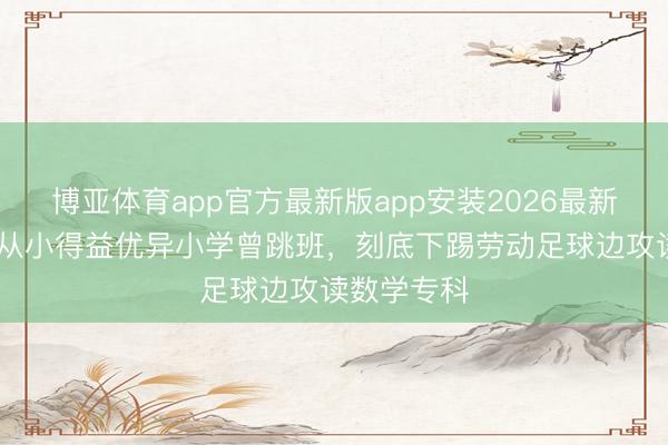 博亚体育app官方最新版app安装2026最新版 布阿迪从小得益优异小学曾跳班，刻底下踢劳动足球边攻读数学专科