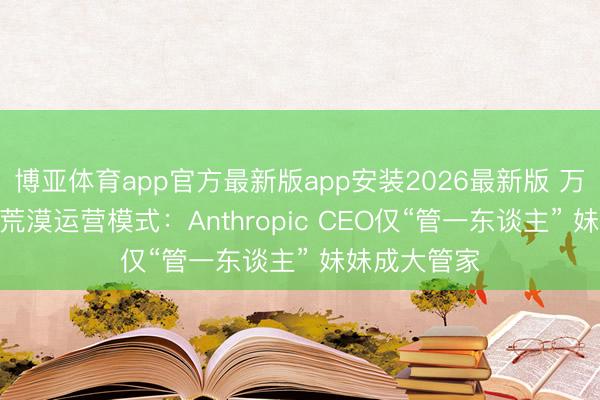博亚体育app官方最新版app安装2026最新版 万亿AI巨头的荒漠运营模式：Anthropic CEO仅“管一东谈主” 妹妹成大管家