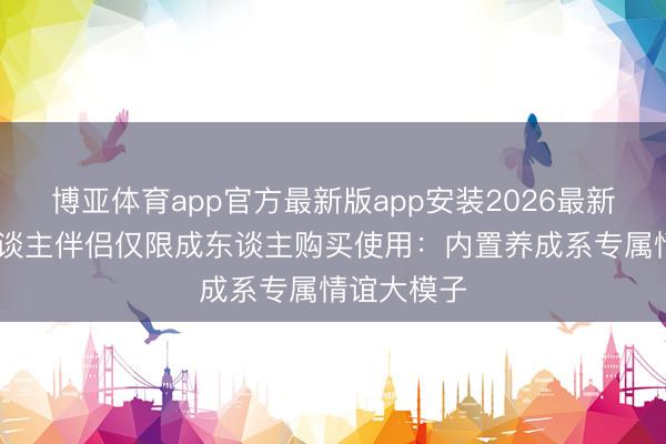 博亚体育app官方最新版app安装2026最新版 机器东谈主伴侣仅限成东谈主购买使用：内置养成系专属情谊大模子