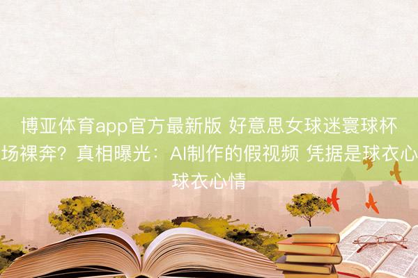 博亚体育app官方最新版 好意思女球迷寰球杯冲场裸奔？真相曝光：AI制作的假视频 凭据是球衣心情
