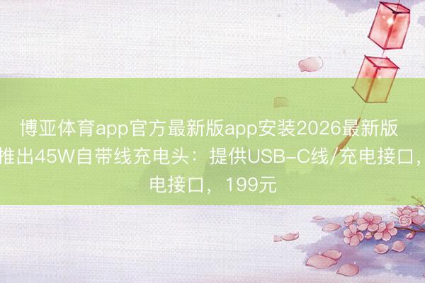 博亚体育app官方最新版app安装2026最新版 贝尔金推出45W自带线充电头：提供USB-C线/充电接口，199元