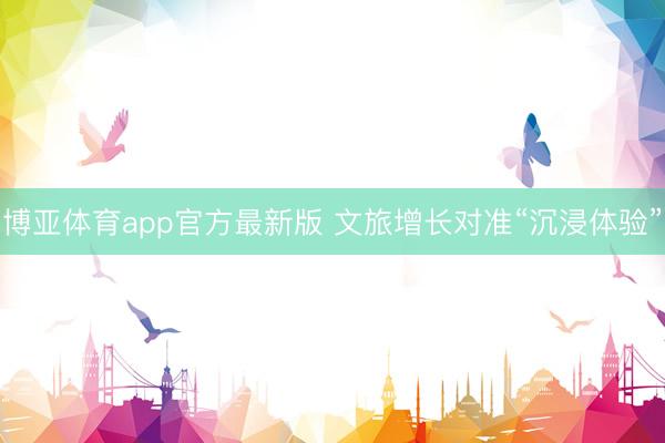 博亚体育app官方最新版 文旅增长对准“沉浸体验”