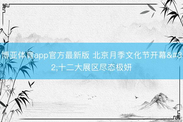 博亚体育app官方最新版 北京月季文化节开幕 十二大展区尽态极妍