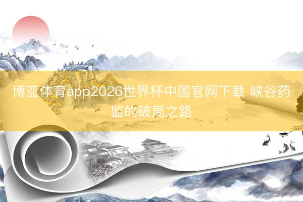 博亚体育app2026世界杯中国官网下载 峡谷药监的破局之路