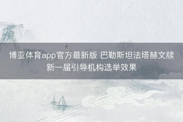 博亚体育app官方最新版 巴勒斯坦法塔赫文牍新一届引导机构选举效果