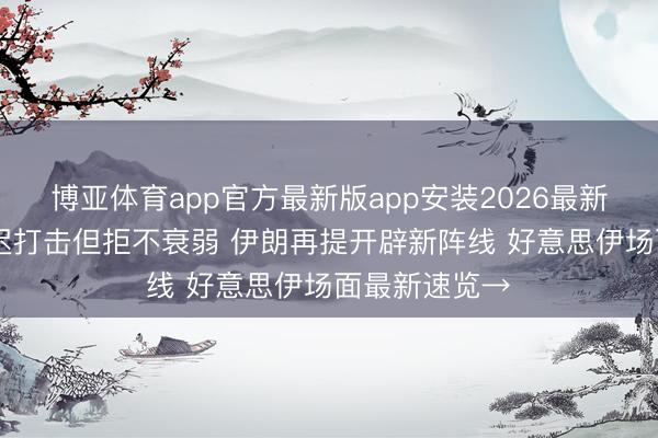博亚体育app官方最新版app安装2026最新版 特朗普推迟打击但拒不衰弱 伊朗再提开辟新阵线 好意思伊场面最新速览→
