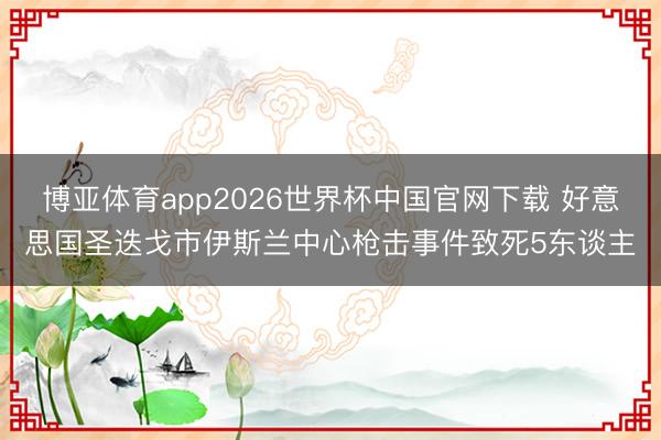 博亚体育app2026世界杯中国官网下载 好意思国圣迭戈市伊斯兰中心枪击事件致死5东谈主