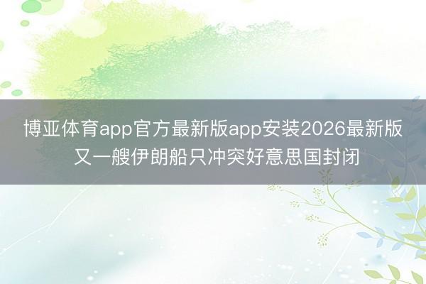 博亚体育app官方最新版app安装2026最新版 又一艘伊朗船只冲突好意思国封闭