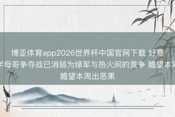 博亚体育app2026世界杯中国官网下载 好意思记：字母哥争夺战已消弱为绿军与热火间的竞争 瞻望本周出恶果