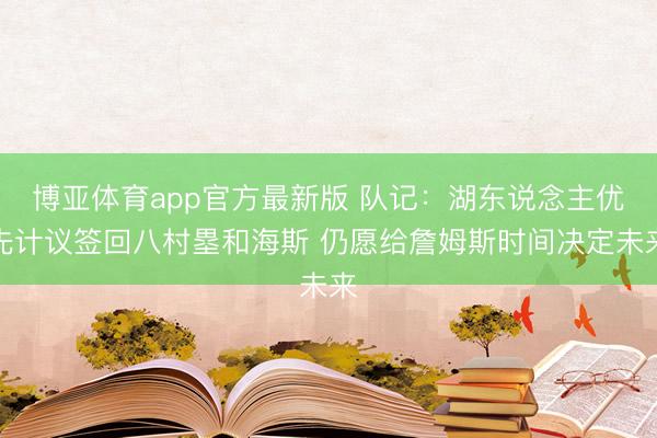 博亚体育app官方最新版 队记:湖东说念主优先计议签回八村塁和海斯 仍愿给詹姆斯时间决定未来